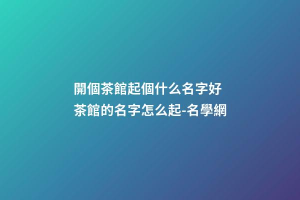 開個茶館起個什么名字好 茶館的名字怎么起-名學網